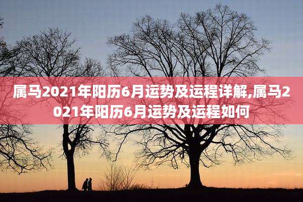 属马2021年阳历6月运势及运程详解,属马2021年阳历6月运势及运程如何