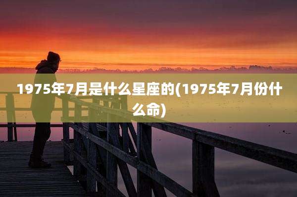 1975年7月是什么星座的(1975年7月份什么命)