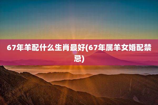 67年羊配什么生肖最好(67年属羊女婚配禁忌)