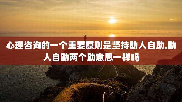 心理咨询的一个重要原则是坚持助人自助,助人自助两个助意思一样吗