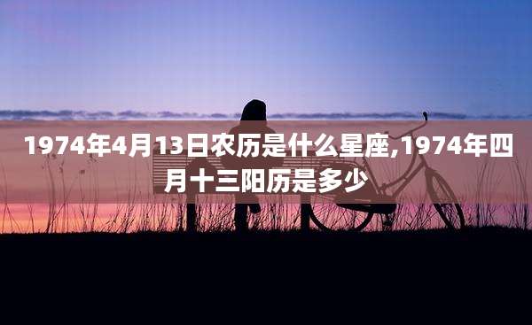 1974年4月13日农历是什么星座,1974年四月十三阳历是多少
