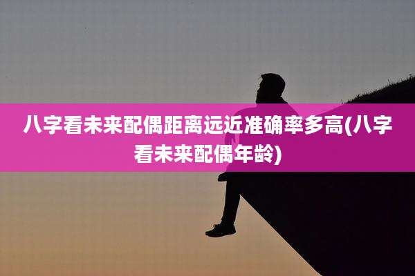 八字看未来配偶距离远近准确率多高(八字看未来配偶年龄)