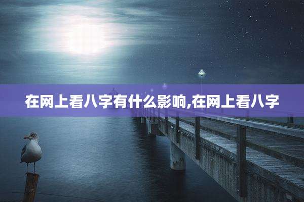 在网上看八字有什么影响,在网上看八字