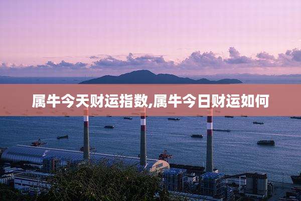 属牛今天财运指数,属牛今日财运如何