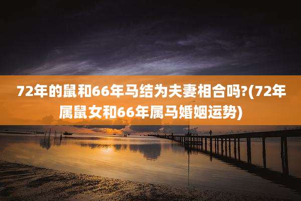 72年的鼠和66年马结为夫妻相合吗?(72年属鼠女和66年属马婚姻运势)