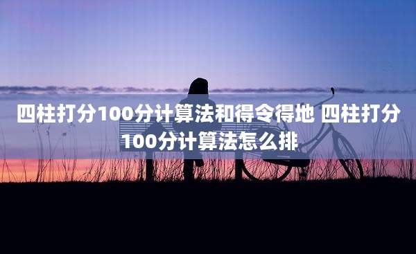 四柱打分100分计算法和得令得地 四柱打分100分计算法怎么排