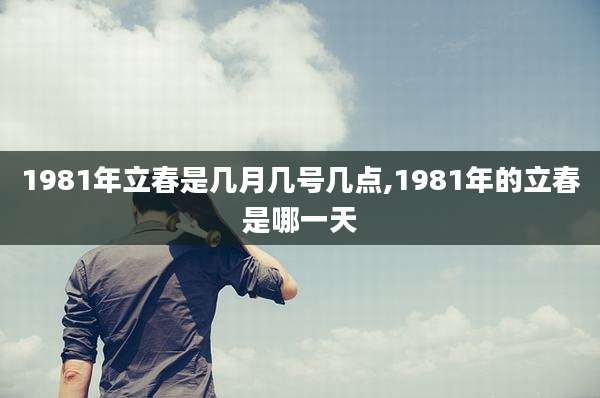 1981年立春是几月几号几点,1981年的立春是哪一天