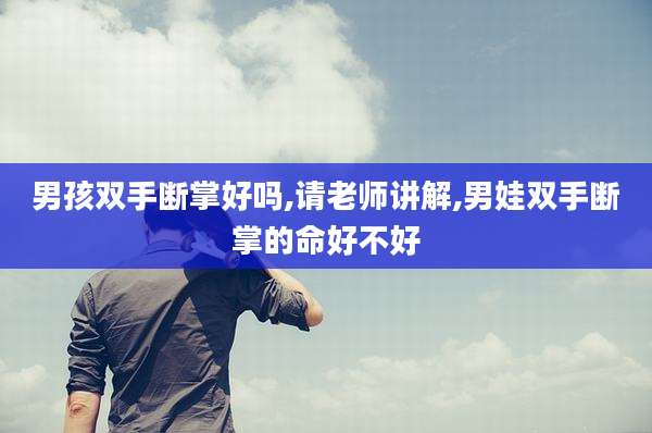 男孩双手断掌好吗,请老师讲解,男娃双手断掌的命好不好