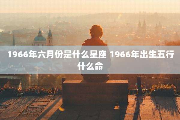 1966年六月份是什么星座 1966年出生五行什么命