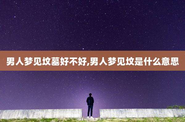 男人梦见坟墓好不好,男人梦见坟是什么意思