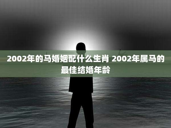 2002年的马婚姻配什么生肖 2002年属马的最佳结婚年龄
