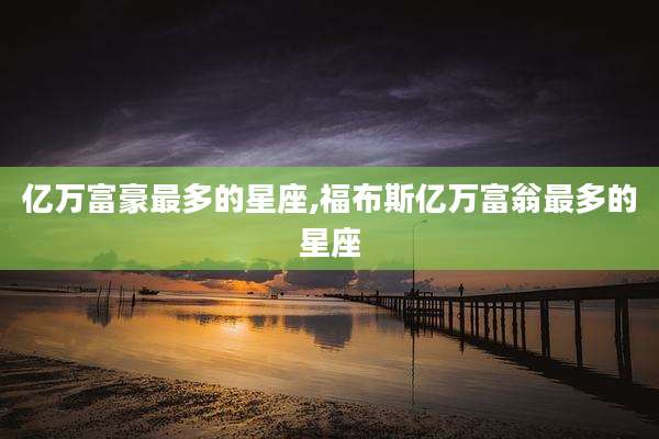 亿万富豪最多的星座,福布斯亿万富翁最多的星座