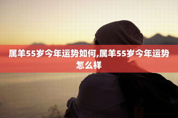 属羊55岁今年运势如何,属羊55岁今年运势怎么样