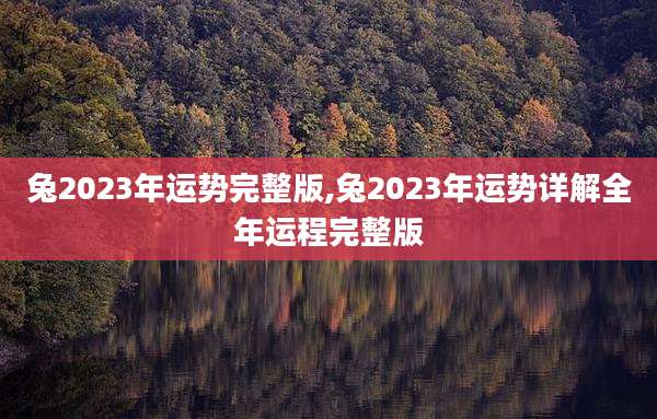 兔2023年运势完整版,兔2023年运势详解全年运程完整版