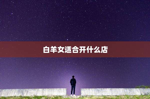 白羊女适合开什么店