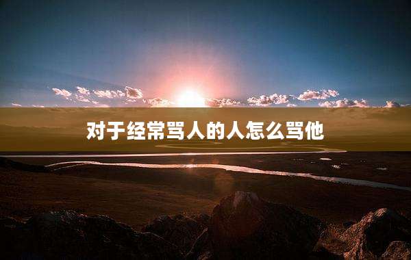 对于经常骂人的人怎么骂他