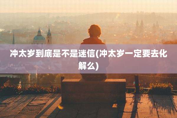 冲太岁到底是不是迷信(冲太岁一定要去化解么)