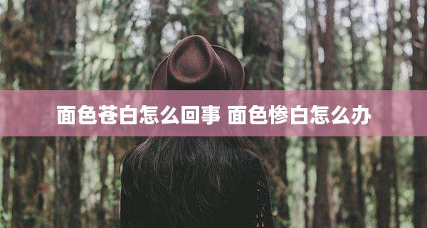 面色苍白怎么回事 面色惨白怎么办