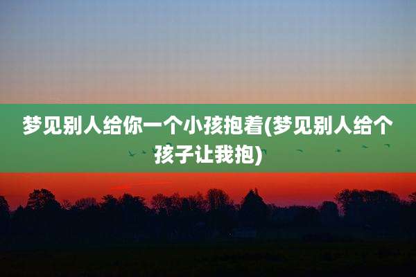 梦见别人给你一个小孩抱着(梦见别人给个孩子让我抱)