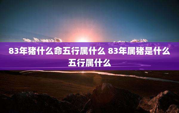 83年猪什么命五行属什么 83年属猪是什么五行属什么