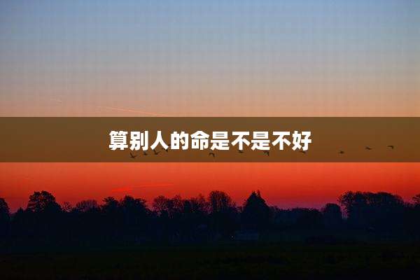 算别人的命是不是不好