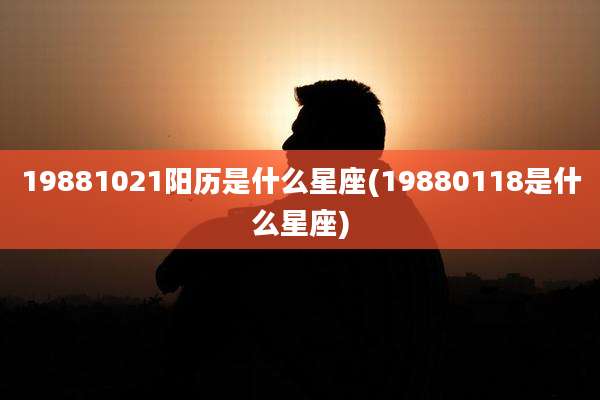 19881021阳历是什么星座(19880118是什么星座)