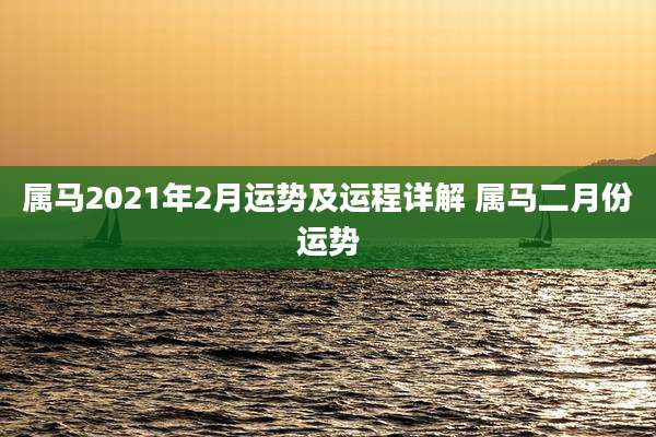 属马2021年2月运势及运程详解 属马二月份运势