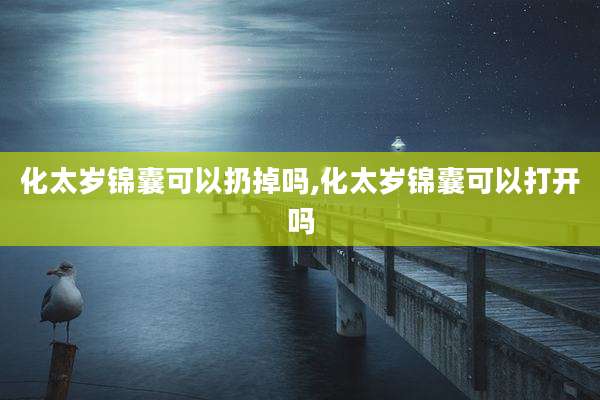化太岁锦囊可以扔掉吗,化太岁锦囊可以打开吗