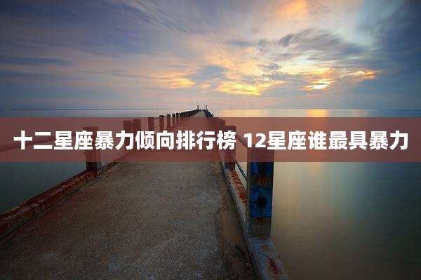 十二星座暴力倾向排行榜 12星座谁最具暴力