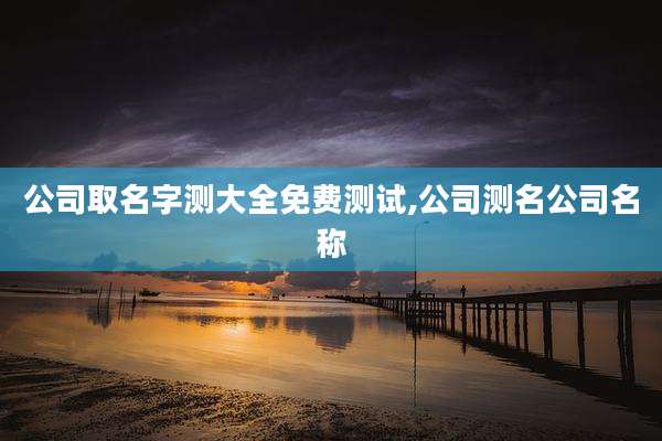公司取名字测大全免费测试,公司测名公司名称