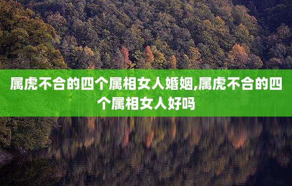 属虎不合的四个属相女人婚姻,属虎不合的四个属相女人好吗