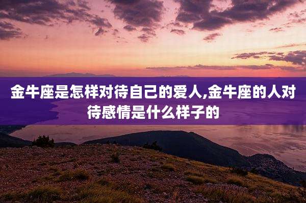 金牛座是怎样对待自己的爱人,金牛座的人对待感情是什么样子的