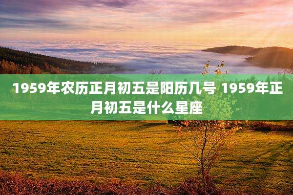 1959年农历正月初五是阳历几号 1959年正月初五是什么星座