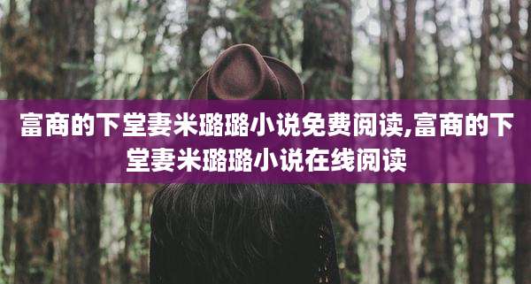 富商的下堂妻米璐璐小说免费阅读,富商的下堂妻米璐璐小说在线阅读