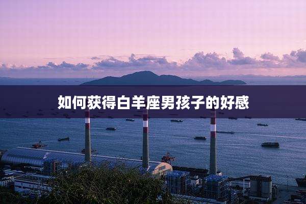 如何获得白羊座男孩子的好感