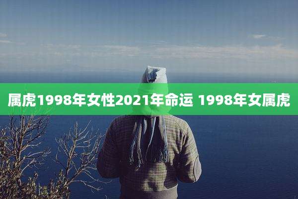 属虎1998年女性2021年命运 1998年女属虎