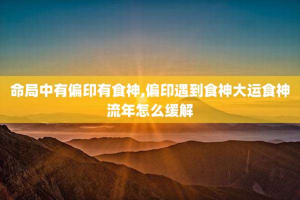 命局中有偏印有食神,偏印遇到食神大运食神流年怎么缓解