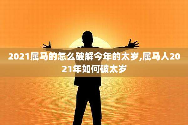 2021属马的怎么破解今年的太岁,属马人2021年如何破太岁