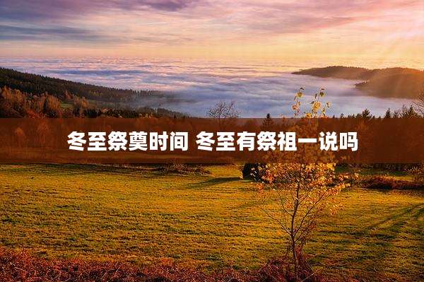 冬至祭奠时间 冬至有祭祖一说吗