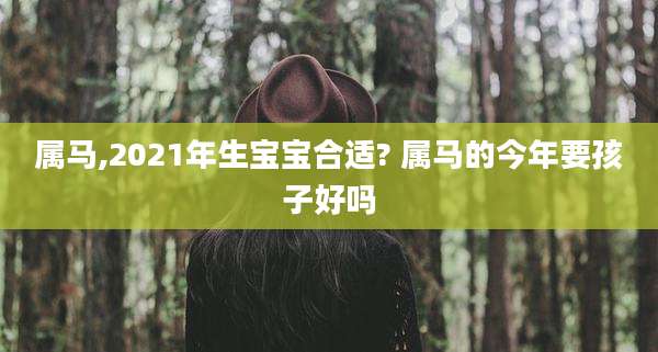 属马,2021年生宝宝合适? 属马的今年要孩子好吗