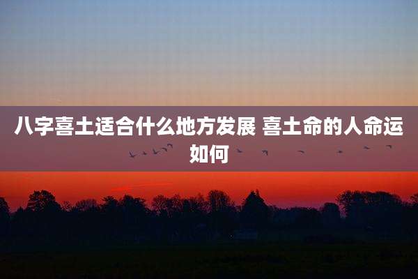 八字喜土适合什么地方发展 喜土命的人命运如何