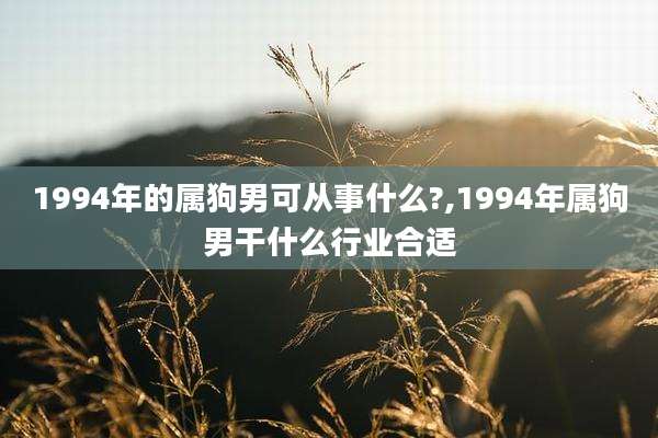 1994年的属狗男可从事什么?,1994年属狗男干什么行业合适