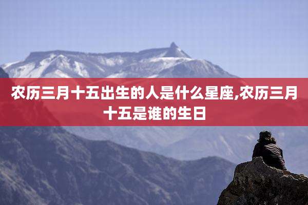 农历三月十五出生的人是什么星座,农历三月十五是谁的生日