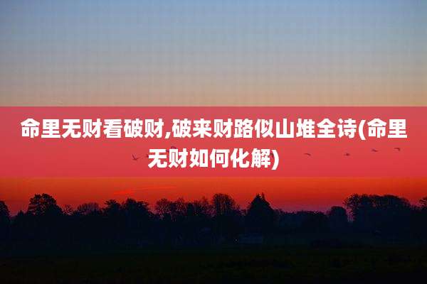 命里无财看破财,破来财路似山堆全诗(命里无财如何化解)