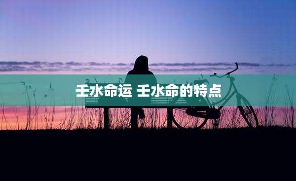 壬水命运 壬水命的特点