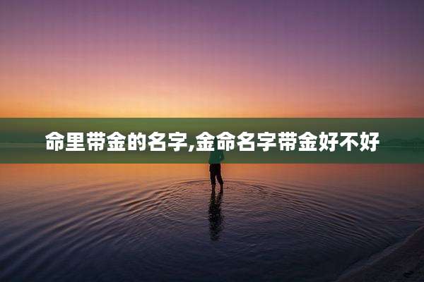 命里带金的名字,金命名字带金好不好