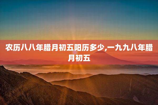 农历八八年腊月初五阳历多少,一九九八年腊月初五