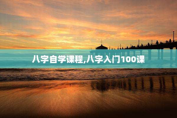 八字自学课程,八字入门100课