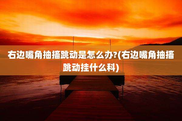 右边嘴角抽搐跳动是怎么办?(右边嘴角抽搐跳动挂什么科)
