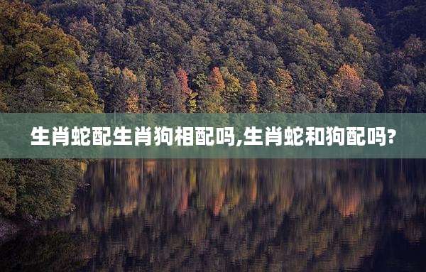 生肖蛇配生肖狗相配吗,生肖蛇和狗配吗?